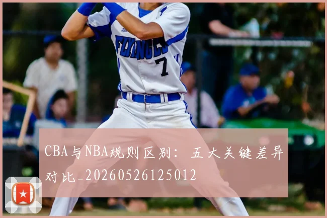 CBA与NBA规则区别:五大关键差异对比_20260526125012