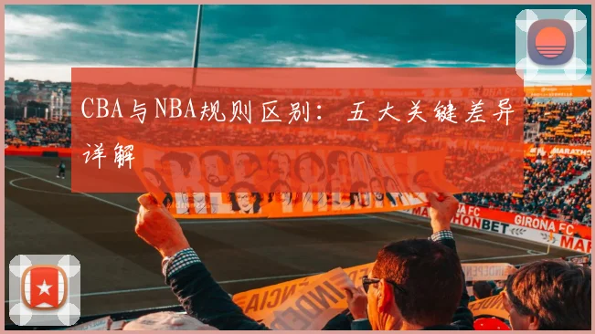 CBA与NBA规则区别:五大关键差异详解