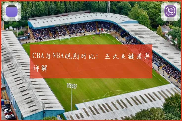 CBA与NBA规则对比:五大关键差异详解