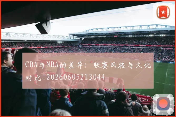 CBA与NBA的差异:联赛风格与文化对比_20260605213044