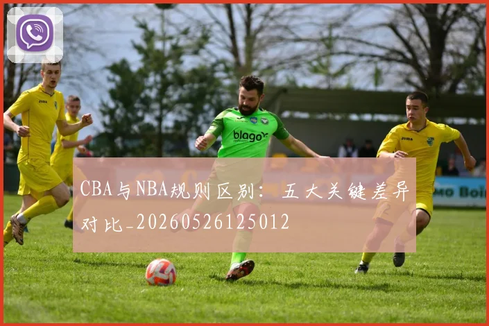 CBA与NBA规则区别:五大关键差异对比_20260526125012